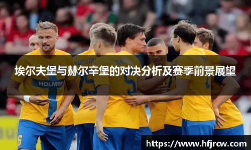 埃尔夫堡与赫尔辛堡的对决分析及赛季前景展望