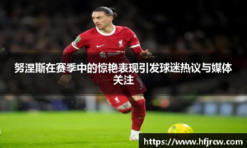 努涅斯在赛季中的惊艳表现引发球迷热议与媒体关注