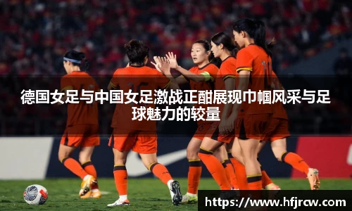 德国女足与中国女足激战正酣展现巾帼风采与足球魅力的较量