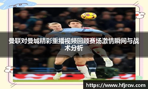 曼联对曼城精彩重播视频回顾赛场激情瞬间与战术分析